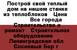 Построй свой теплый дом на нашем станке из теплоблоков › Цена ­ 90 000 - Все города Строительство и ремонт » Строительное оборудование   . Ленинградская обл.,Сосновый Бор г.